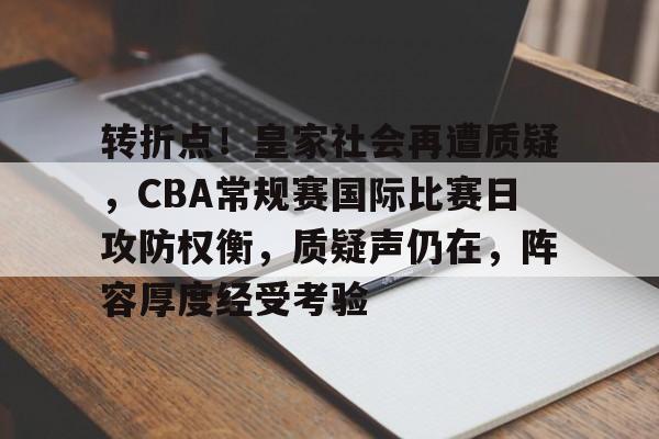 开云体育官方网址-转折点！皇家社会再遭质疑，CBA常规赛国际比赛日攻防权衡，质疑声仍在，阵容厚度经受考验的简单介绍