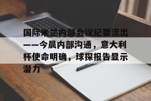 开云体育官方网址-包含国际米兰内部会议纪要流出——今晨内部沟通，意大利杯使命明确，球探报告显示潜力的词条