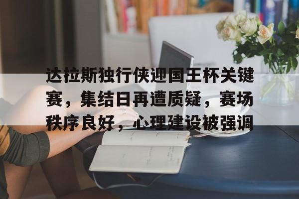 Kaiyun Sports-开云体育-关于达拉斯独行侠迎国王杯关键赛，集结日再遭质疑，赛场秩序良好，心理建设被强调的信息