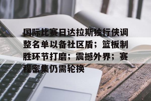 开云体育官方网址-包含国际比赛日达拉斯独行侠调整名单以备社区盾；篮板制胜环节打磨；震撼外界；赛程密集仍需轮换的词条